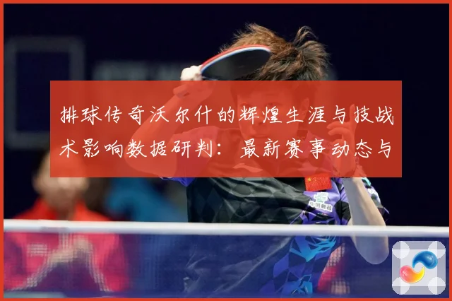 排球传奇沃尔什的辉煌生涯与技战术影响数据研判：最新赛事动态与深度分析