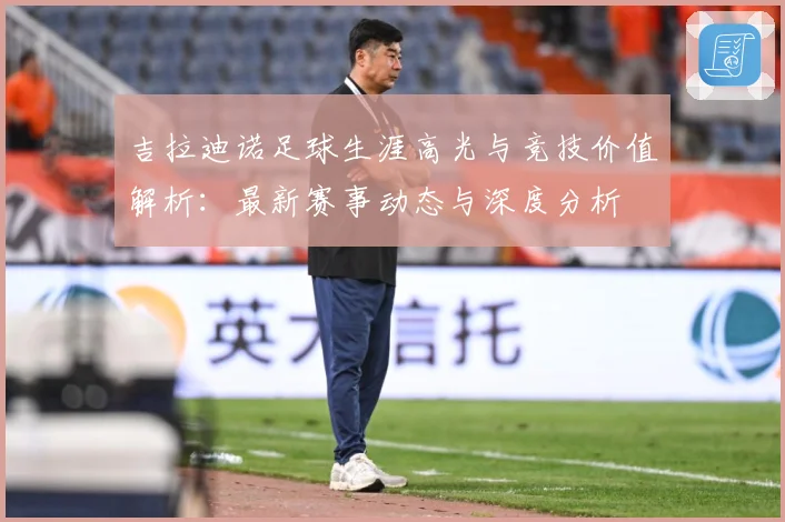 吉拉迪诺足球生涯高光与竞技价值解析：最新赛事动态与深度分析