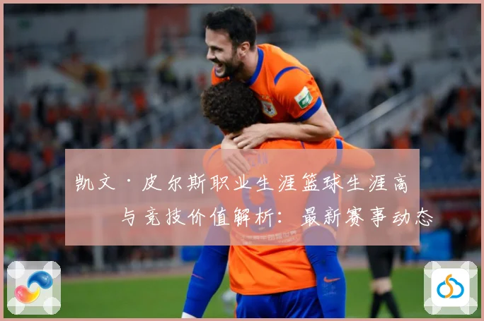 凯文·皮尔斯职业生涯篮球生涯高光与竞技价值解析：最新赛事动态与深度分析