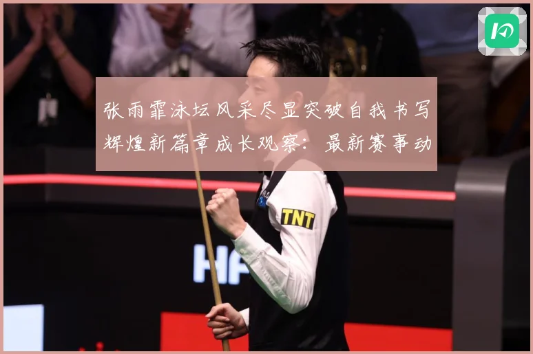 张雨霏泳坛风采尽显突破自我书写辉煌新篇章成长观察：最新赛事动态与深度分析