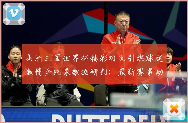 美洲三国世界杯精彩对决引燃球迷激情全纪录数据研判：最新赛事动态与深度分析