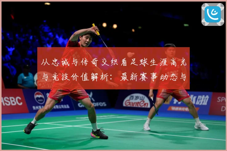 从忠诚与传奇交织看足球生涯高光与竞技价值解析：最新赛事动态与深度分析