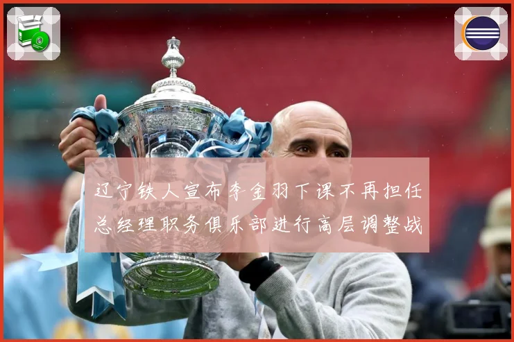 辽宁铁人宣布李金羽下课不再担任总经理职务俱乐部进行高层调整战术观察：最新赛事动态与深度分析