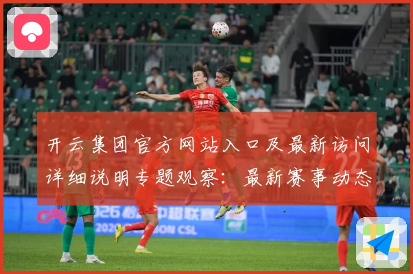 开云集团官方网站入口及最新访问详细说明专题观察：最新赛事动态与深度分析