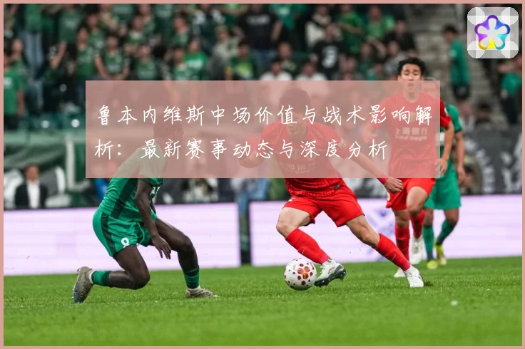 鲁本内维斯中场价值与战术影响解析：最新赛事动态与深度分析