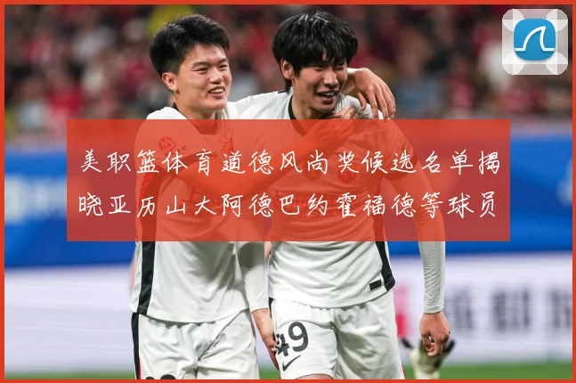 美职篮体育道德风尚奖候选名单揭晓亚历山大阿德巴约霍福德等球员战术观察：最新赛事动态与深度分析