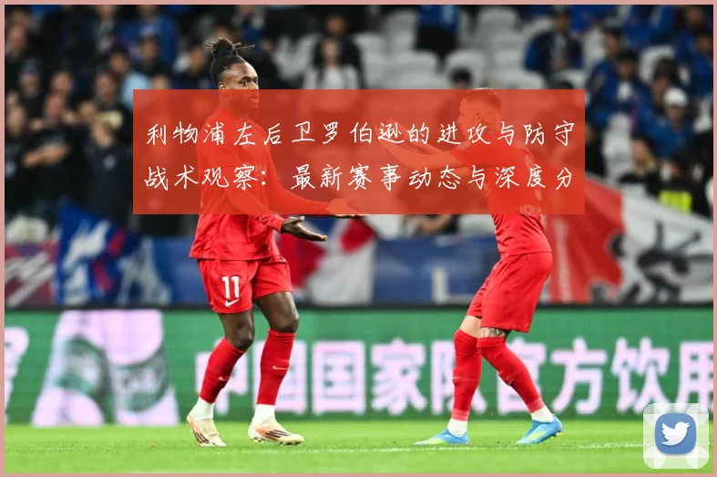利物浦左后卫罗伯逊的进攻与防守战术观察：最新赛事动态与深度分析