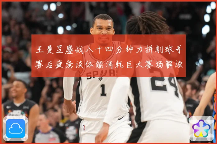 王曼昱鏖战八十四分钟力拼削球手赛后疲惫谈体能消耗巨大赛场解读：最新赛事动态与深度分析