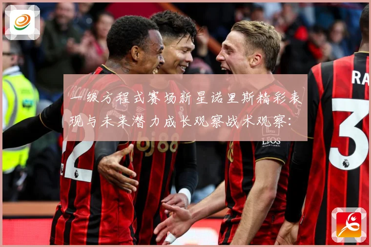 一级方程式赛场新星诺里斯精彩表现与未来潜力成长观察战术观察：最新赛事动态与深度分析
