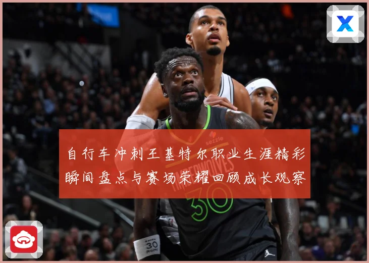 自行车冲刺王基特尔职业生涯精彩瞬间盘点与赛场荣耀回顾成长观察：最新赛事动态与深度分析
