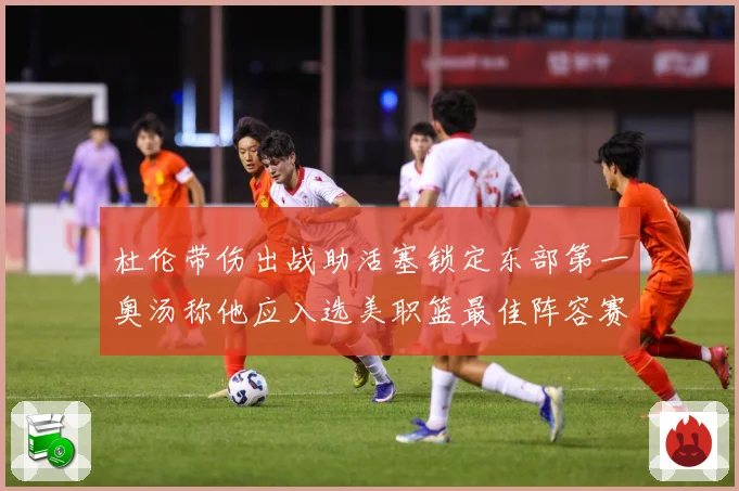 杜伦带伤出战助活塞锁定东部第一奥汤称他应入选美职篮最佳阵容赛场复盘：最新赛事动态与深度分析