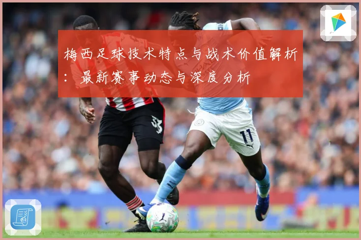 梅西足球技术特点与战术价值解析：最新赛事动态与深度分析