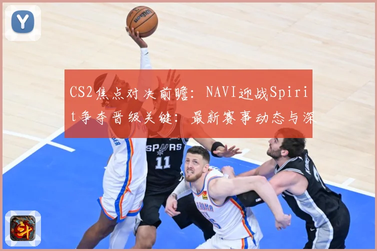 CS2焦点对决前瞻：NAVI迎战Spirit争夺晋级关键：最新赛事动态与深度分析