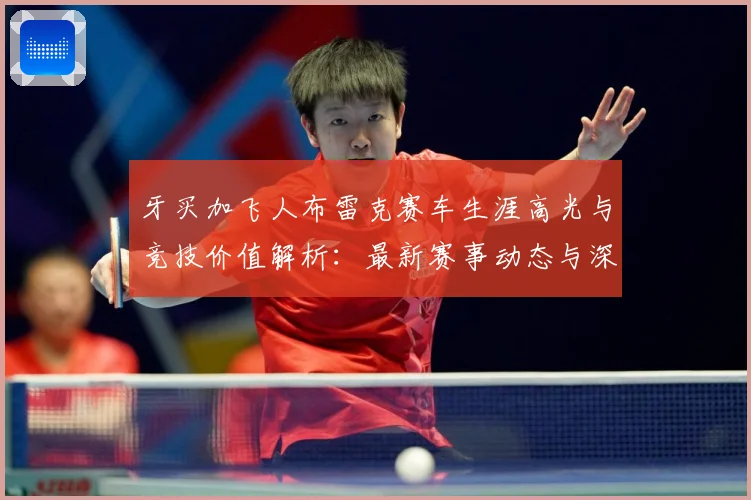 牙买加飞人布雷克赛车生涯高光与竞技价值解析：最新赛事动态与深度分析