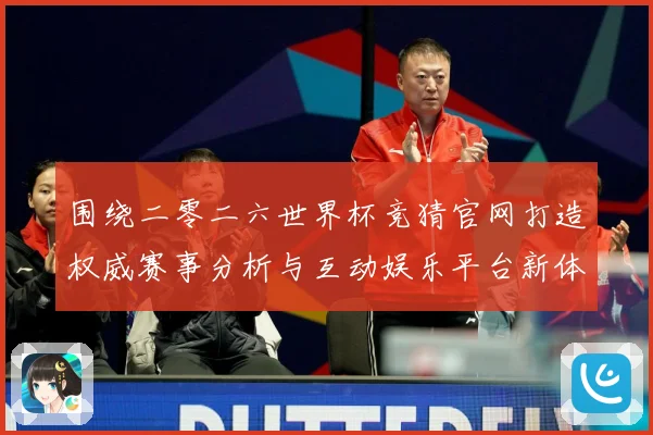 围绕二零二六世界杯竞猜官网打造权威赛事分析与互动娱乐平台新体数据研判：最新赛事动态与深度分析