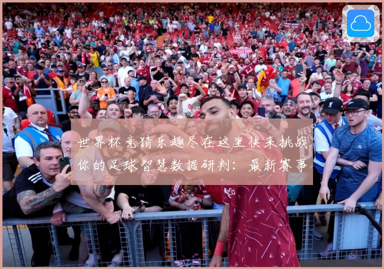 世界杯竞猜乐趣尽在这里快来挑战你的足球智慧数据研判：最新赛事动态与深度分析