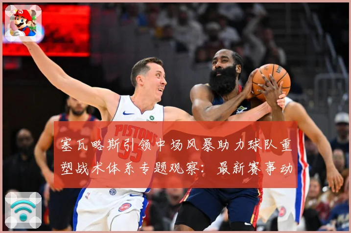 塞瓦略斯引领中场风暴助力球队重塑战术体系专题观察：最新赛事动态与深度分析