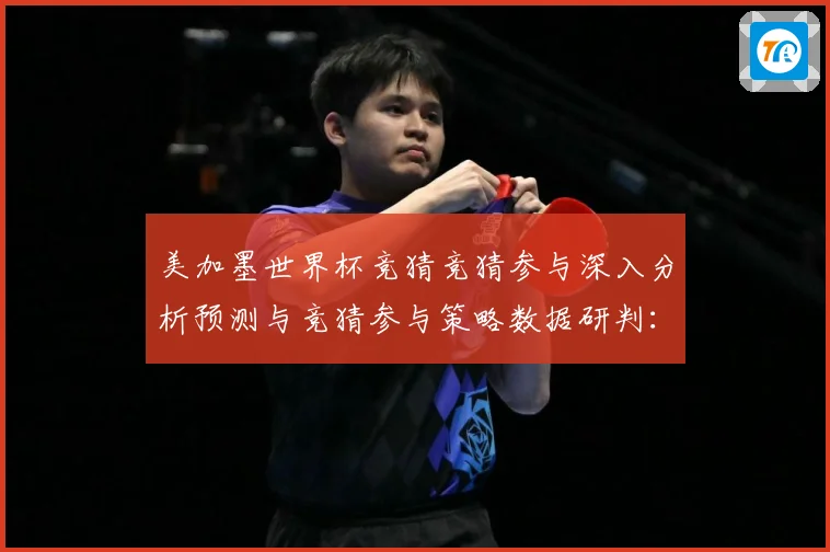 美加墨世界杯竞猜竞猜参与深入分析预测与竞猜参与策略数据研判：最新赛事动态与深度分析