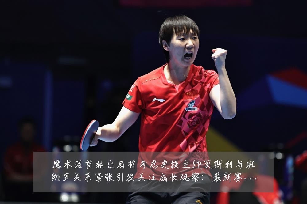 魔术若首轮出局将考虑更换主帅莫斯利与班凯罗关系紧张引发关注成长观察：最新赛事动态与深度分析