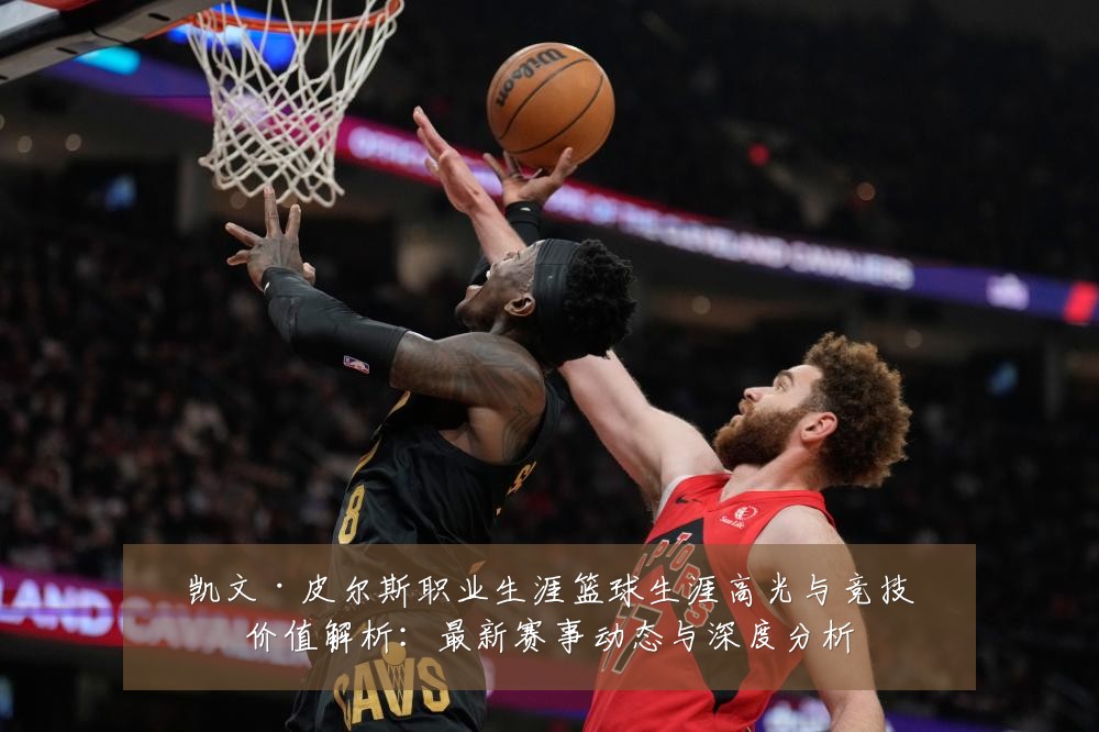 凯文·皮尔斯职业生涯篮球生涯高光与竞技价值解析:最新赛事动态与深度分析