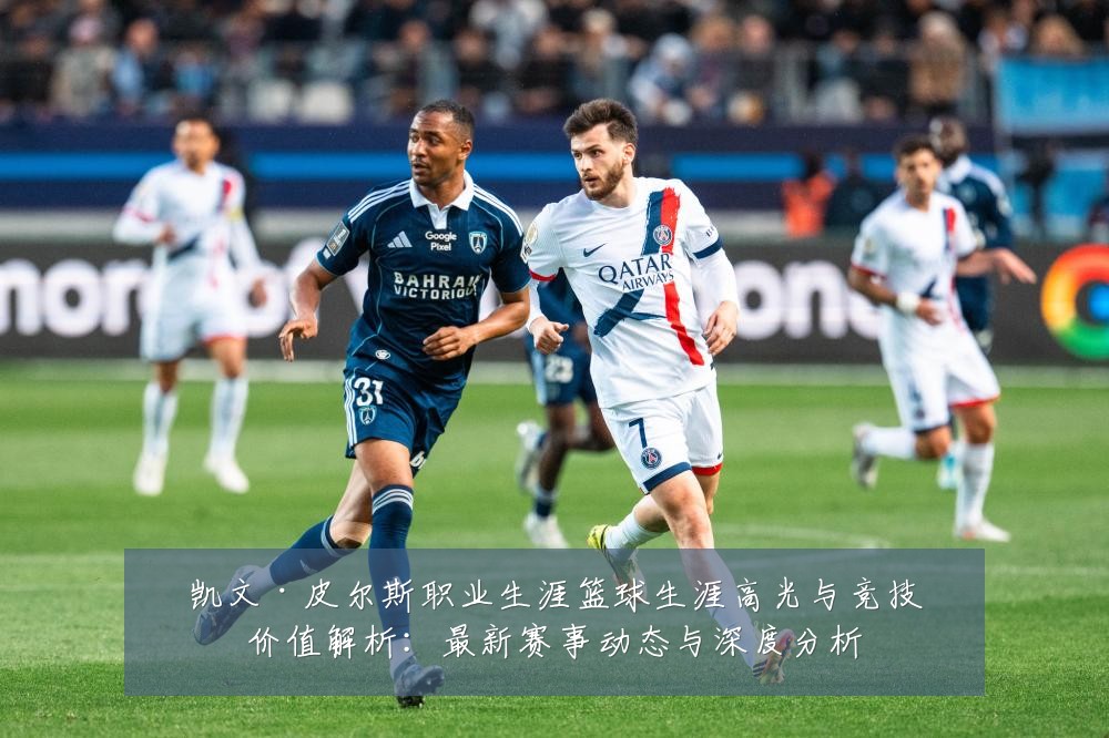 凯文·皮尔斯职业生涯篮球生涯高光与竞技价值解析:最新赛事动态与深度分析
