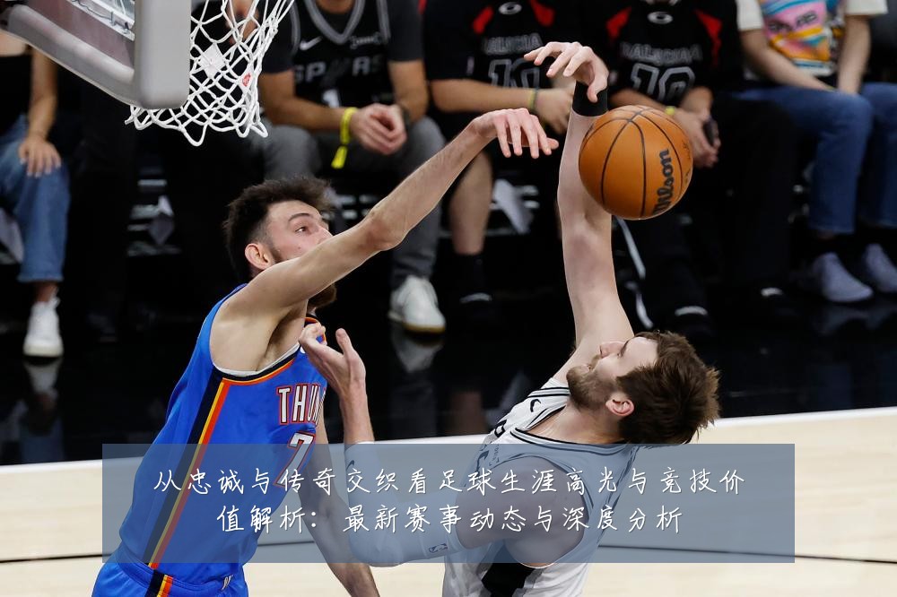 从忠诚与传奇交织看足球生涯高光与竞技价值解析：最新赛事动态与深度分析