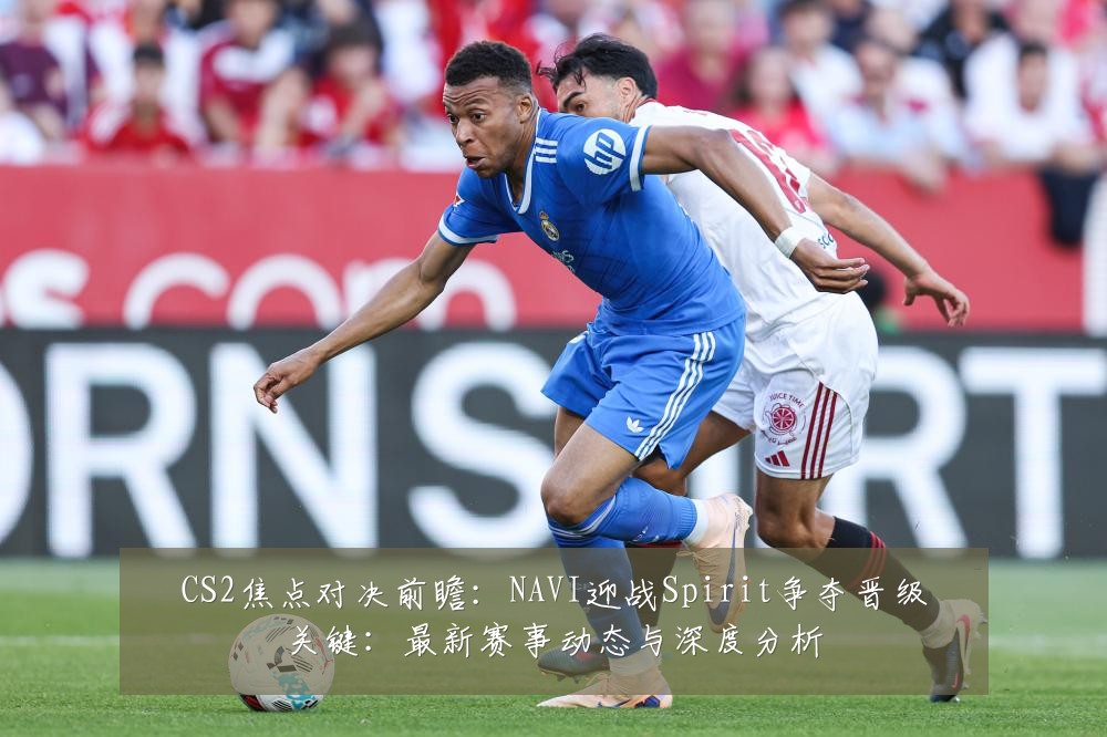 CS2焦点对决前瞻：NAVI迎战Spirit争夺晋级关键：最新赛事动态与深度分析