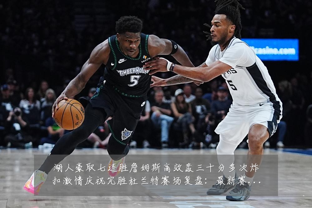 湖人豪取七连胜詹姆斯高效轰三十分多次炸扣激情庆祝完胜杜兰特赛场复盘:最新赛事动态与深度分析