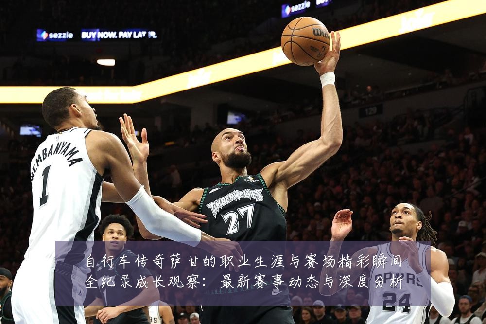 自行车传奇萨甘的职业生涯与赛场精彩瞬间全纪录成长观察:最新赛事动态与深度分析