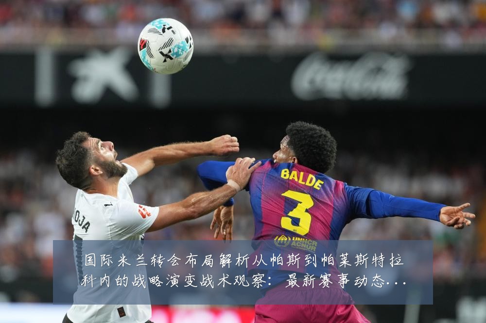 国际米兰转会布局解析从帕斯到帕莱斯特拉科内的战略演变战术观察:最新赛事动态与深度分析