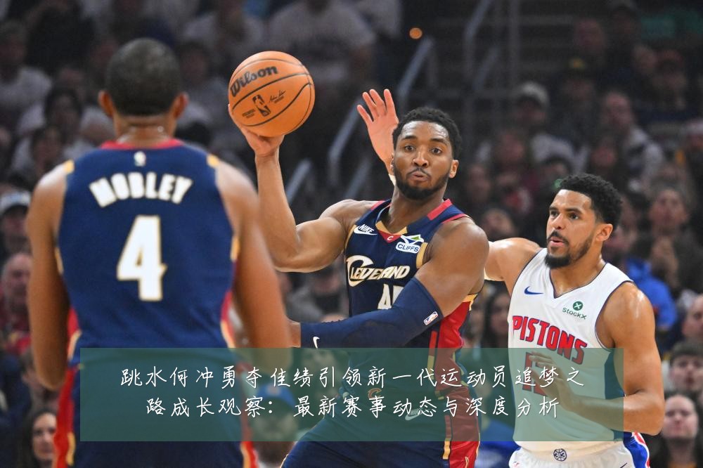 跳水何冲勇夺佳绩引领新一代运动员追梦之路成长观察:最新赛事动态与深度分析