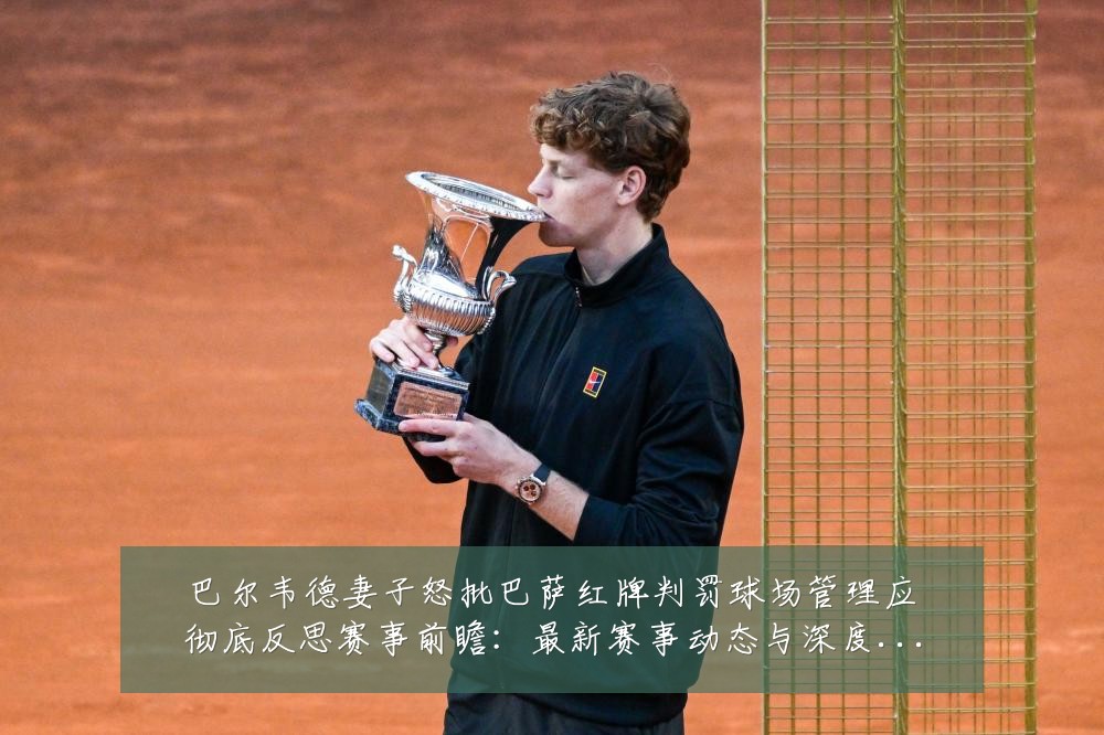 巴尔韦德妻子怒批巴萨红牌判罚球场管理应彻底反思赛事前瞻:最新赛事动态与深度分析