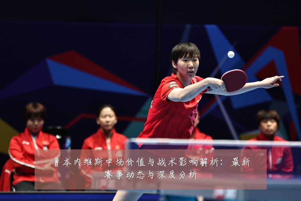 鲁本内维斯中场价值与战术影响解析:最新赛事动态与深度分析