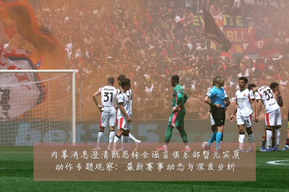 内幕消息澄清凯恩转会谣言俱乐部暂无实质动作专题观察:最新赛事动态与深度分析