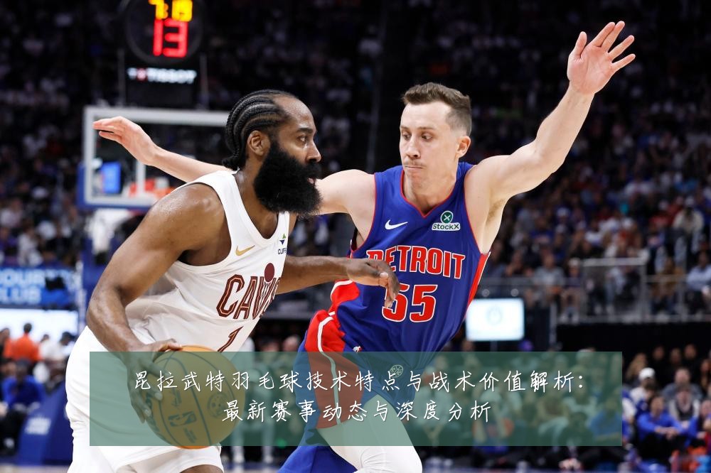昆拉武特羽毛球技术特点与战术价值解析:最新赛事动态与深度分析