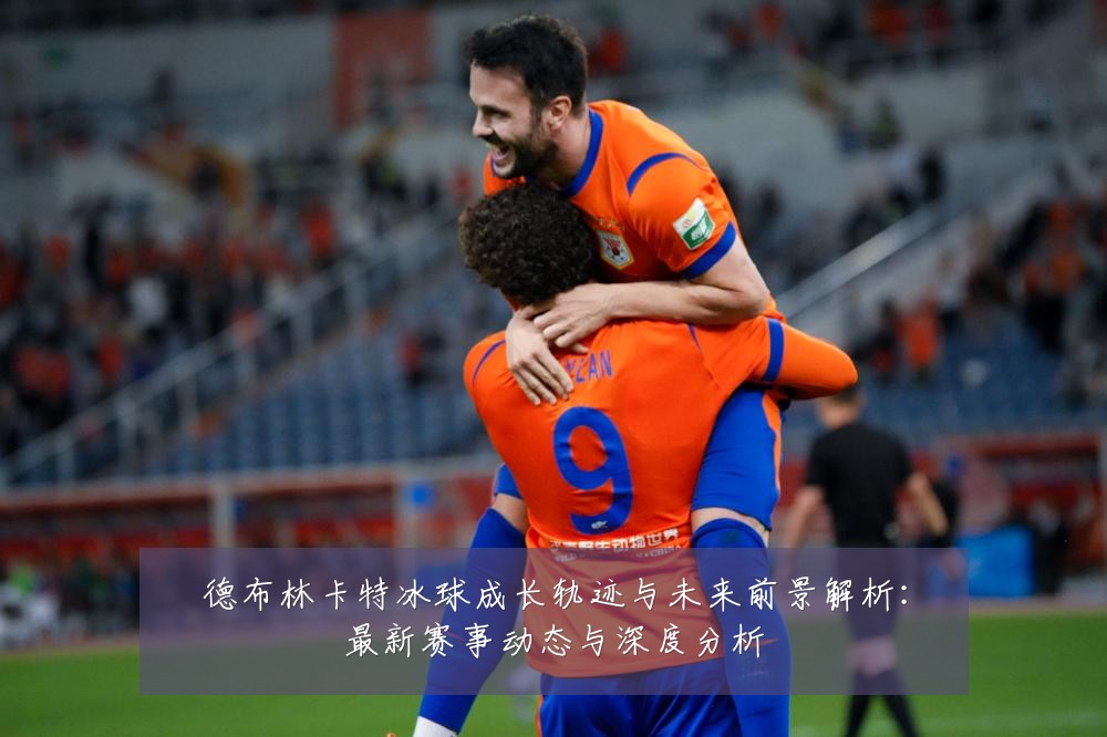 德布林卡特冰球成长轨迹与未来前景解析：最新赛事动态与深度分析