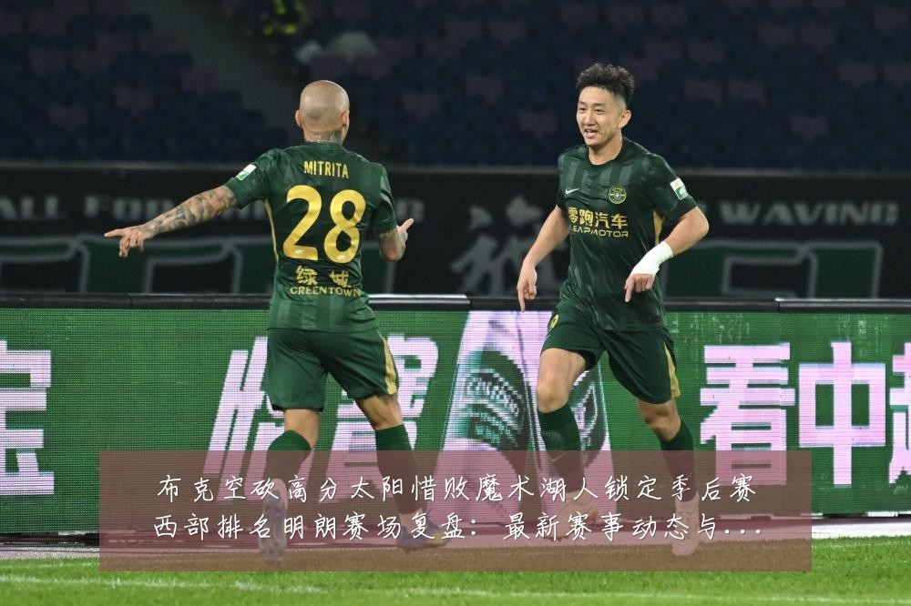 布克空砍高分太阳惜败魔术湖人锁定季后赛西部排名明朗赛场复盘:最新赛事动态与深度分析