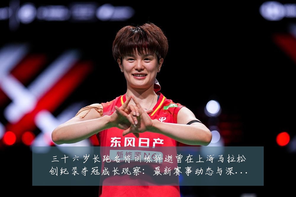 三十六岁长跑名将训练猝逝曾在上海马拉松创纪录夺冠成长观察：最新赛事动态与深度分析