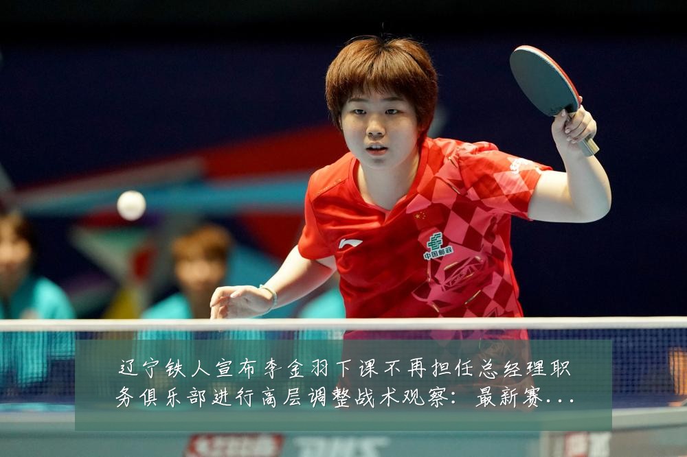 辽宁铁人宣布李金羽下课不再担任总经理职务俱乐部进行高层调整战术观察:最新赛事动态与深度分析