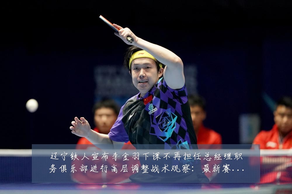 辽宁铁人宣布李金羽下课不再担任总经理职务俱乐部进行高层调整战术观察:最新赛事动态与深度分析
