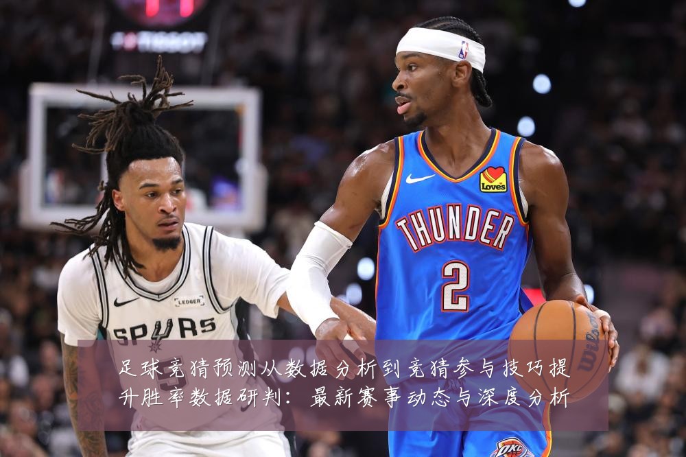足球竞猜预测从数据分析到竞猜参与技巧提升胜率数据研判：最新赛事动态与深度分析