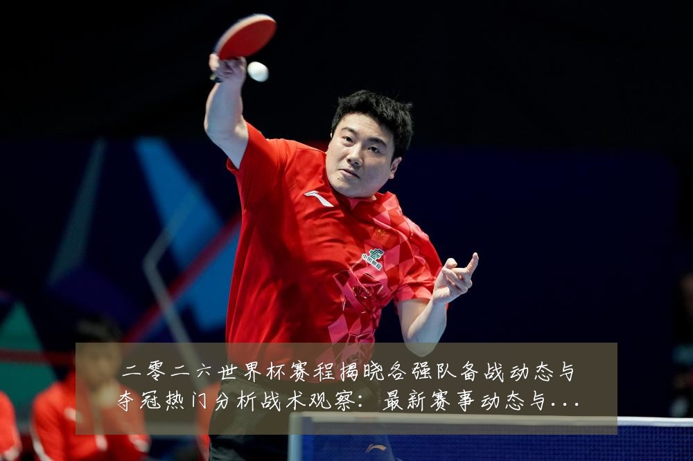 二零二六世界杯赛程揭晓各强队备战动态与夺冠热门分析战术观察:最新赛事动态与深度分析
